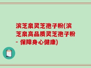 滨芝泉灵芝孢子粉(滨芝泉高品质灵芝孢子粉- 保障身心健康)