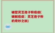 破壁灵芝孢子粉癌症(破解癌症：灵芝孢子粉的奇妙之旅)
