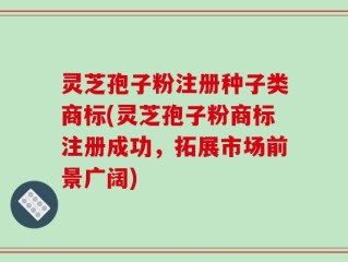 灵芝孢子粉注册种子类商标(灵芝孢子粉商标注册成功，拓展市场前景广阔)