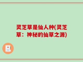 灵芝草是仙人种(灵芝草：神秘的仙草之源)
