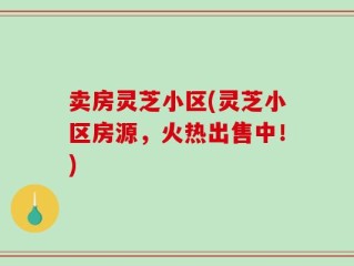 卖房灵芝小区(灵芝小区房源，火热出售中！)