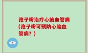 孢子粉治疗心脑血管病(孢子粉可预防心脑血管病？)