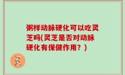粥样动脉硬化可以吃灵芝吗(灵芝是否对动脉硬化有保健作用？)