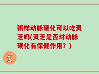 粥样动脉硬化可以吃灵芝吗(灵芝是否对动脉硬化有保健作用？)