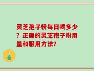 灵芝孢子粉每日喝多少？正确的灵芝孢子粉用量和服用方法？