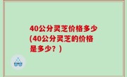 40公分灵芝价格多少(40公分灵芝的价格是多少？)