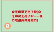 众芝琳灵芝孢子粉(众芝琳灵芝孢子粉——强力增强身体免疫力)