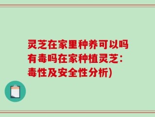 灵芝在家里种养可以吗有毒吗在家种植灵芝：毒性及安全性分析)