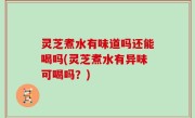 灵芝煮水有味道吗还能喝吗(灵芝煮水有异味可喝吗？)