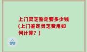 上门灵芝鉴定要多少钱(上门鉴定灵芝费用如何计算？)