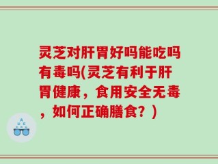 灵芝对肝胃好吗能吃吗有毒吗(灵芝有利于肝胃健康，食用安全无毒，如何正确膳食？)