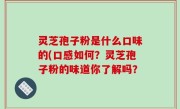 灵芝孢子粉是什么口味的(口感如何？灵芝孢子粉的味道你了解吗？