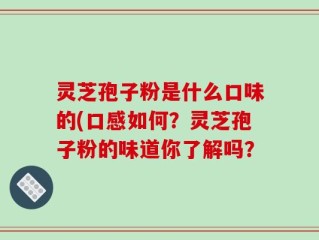 灵芝孢子粉是什么口味的(口感如何？灵芝孢子粉的味道你了解吗？