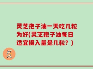 灵芝孢子油一天吃几粒为好(灵芝孢子油每日适宜摄入量是几粒？)