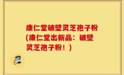 康仁堂破壁灵芝孢子粉(康仁堂出新品：破壁灵芝孢子粉！)