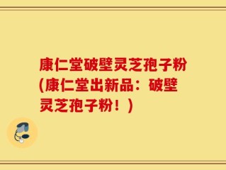 康仁堂破壁灵芝孢子粉(康仁堂出新品：破壁灵芝孢子粉！)