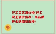 仟汇灵芝酒价格(仟汇灵芝酒价格表：高品质养生调酒新选择)