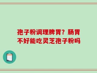 孢子粉调理脾胃？肠胃不好能吃灵芝孢子粉吗