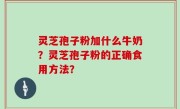 灵芝孢子粉加什么牛奶？灵芝孢子粉的正确食用方法？