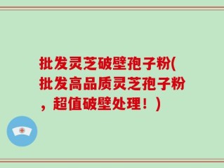 批发灵芝破壁孢子粉(批发高品质灵芝孢子粉，超值破壁处理！)