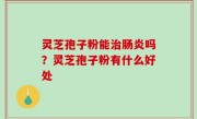 灵芝孢子粉能治肠炎吗？灵芝孢子粉有什么好处