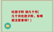 吃孢子粉 调几个月(几个月吃孢子粉，有哪些注意事项？)