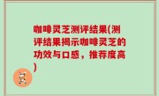 咖啡灵芝测评结果(测评结果揭示咖啡灵芝的功效与口感，推荐度高)