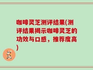 咖啡灵芝测评结果(测评结果揭示咖啡灵芝的功效与口感，推荐度高)