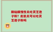 肠粘膜慢性炎吃灵芝孢子粉？皮肌炎可以吃灵芝孢子粉吗