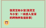 张灵芝和小宝(张灵芝与小宝：一段感人至深的跨物种友谊故事)