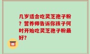几岁适合吃灵芝孢子粉？营养师告诉你孩子何时开始吃灵芝孢子粉最好？