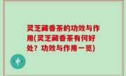 灵芝藏香茶的功效与作用(灵芝藏香茶有何好处？功效与作用一览)