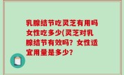 乳腺结节吃灵芝有用吗女性吃多少(灵芝对乳腺结节有效吗？女性适宜用量是多少？