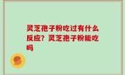灵芝孢子粉吃过有什么反应？灵芝孢子粉能吃吗