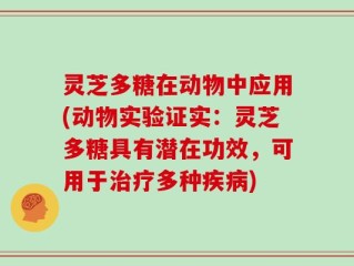 灵芝多糖在动物中应用(动物实验证实：灵芝多糖具有潜在功效，可用于治疗多种疾病)