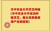 华中农业大学灵芝种植(华中农业大学成功种植灵芝，展示高质量健康产业新趋势)