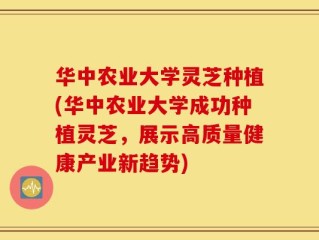 华中农业大学灵芝种植(华中农业大学成功种植灵芝，展示高质量健康产业新趋势)