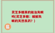 灵芝多糖真的能治失眠吗(灵芝多糖：缓解失眠的天然良药？)