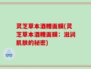 灵芝草本酒糟面膜(灵芝草本酒糟面膜：滋润肌肤的秘密)
