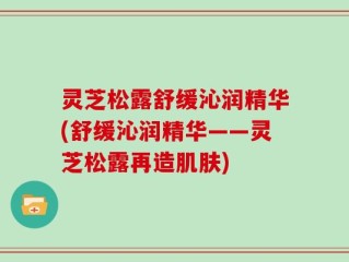 灵芝松露舒缓沁润精华(舒缓沁润精华——灵芝松露再造肌肤)