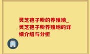 灵芝孢子粉的养殖地_灵芝孢子粉养殖地的详细介绍与分析