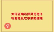 如何正确选择灵芝孢子粉避免乱吃带来的健康