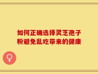 如何正确选择灵芝孢子粉避免乱吃带来的健康