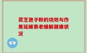灵芝孢子粉的功效与作用延缓衰老缓解健康状况