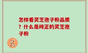 怎样看灵芝孢子粉品质？什么是纯正的灵芝孢子粉