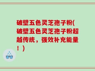 破壁五色灵芝孢子粉(破壁五色灵芝孢子粉超越传统，强效补充能量！)