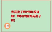 青苔孢子粉种植(超详细！如何种植青苔孢子粉)