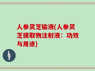 人参灵芝输液(人参灵芝提取物注射液：功效与用途)