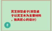 灵芝鼓型桌子(鼓型桌子以灵芝木为主要材料，独具匠心的设计)