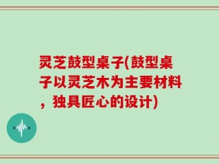 灵芝鼓型桌子(鼓型桌子以灵芝木为主要材料，独具匠心的设计)